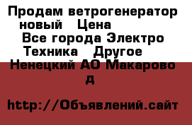 Продам ветрогенератор новый › Цена ­ 25 000 - Все города Электро-Техника » Другое   . Ненецкий АО,Макарово д.